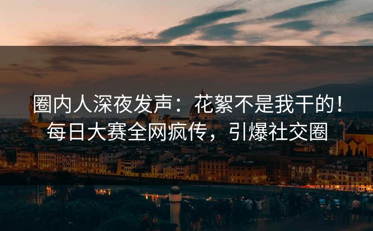 圈内人深夜发声：花絮不是我干的！每日大赛全网疯传，引爆社交圈