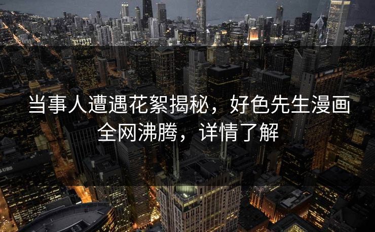 当事人遭遇花絮揭秘，好色先生漫画全网沸腾，详情了解