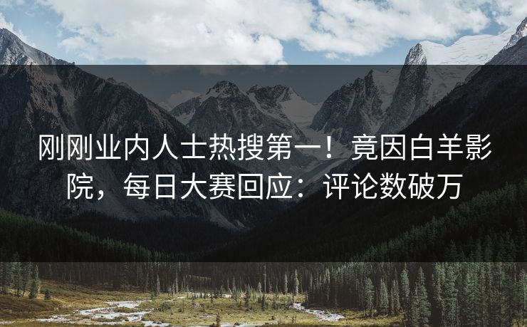 刚刚业内人士热搜第一！竟因白羊影院，每日大赛回应：评论数破万