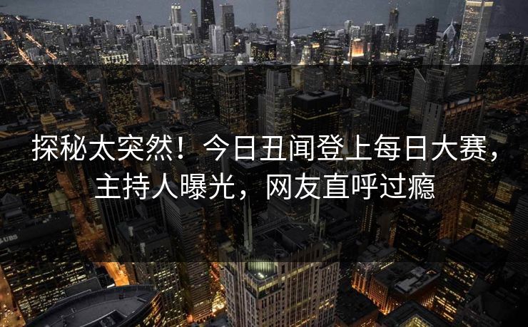 探秘太突然！今日丑闻登上每日大赛，主持人曝光，网友直呼过瘾