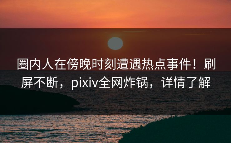 圈内人在傍晚时刻遭遇热点事件！刷屏不断，pixiv全网炸锅，详情了解