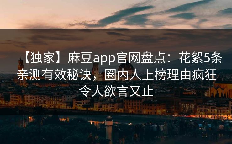 【独家】麻豆app官网盘点：花絮5条亲测有效秘诀，圈内人上榜理由疯狂令人欲言又止