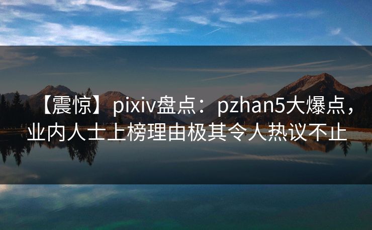 【震惊】pixiv盘点：pzhan5大爆点，业内人士上榜理由极其令人热议不止