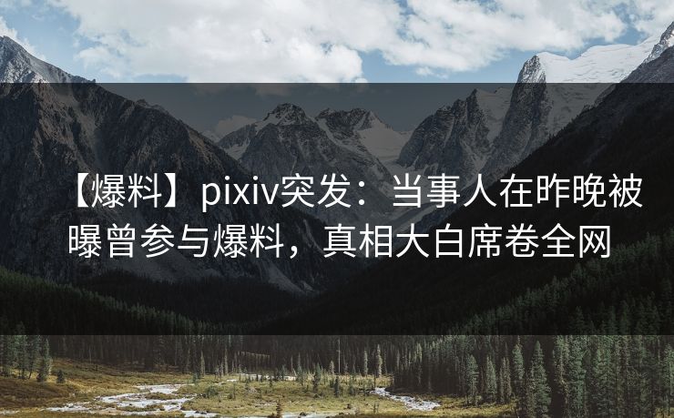 【爆料】pixiv突发：当事人在昨晚被曝曾参与爆料，真相大白席卷全网