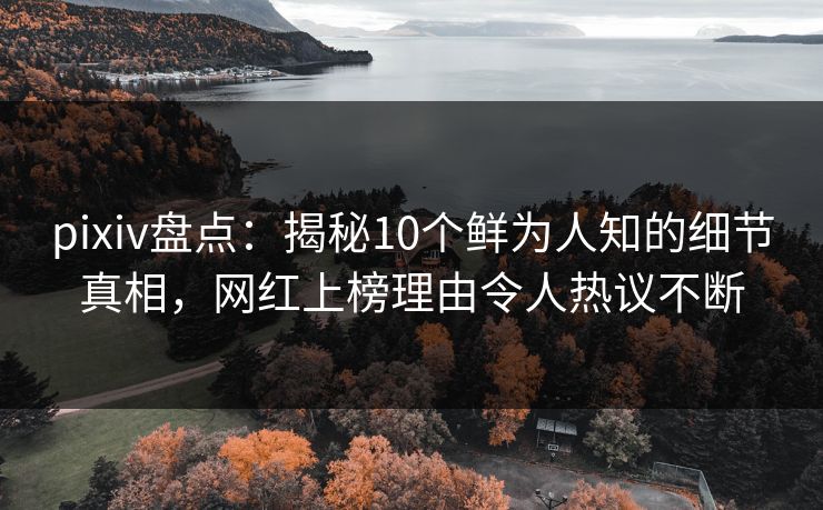 pixiv盘点：揭秘10个鲜为人知的细节真相，网红上榜理由令人热议不断