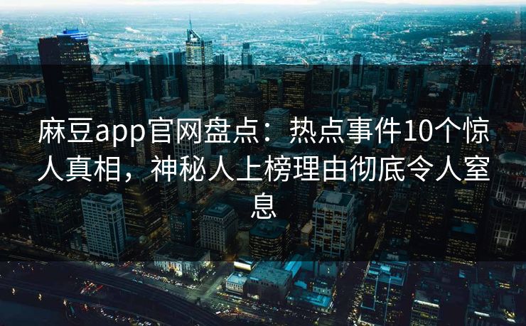 麻豆app官网盘点：热点事件10个惊人真相，神秘人上榜理由彻底令人窒息