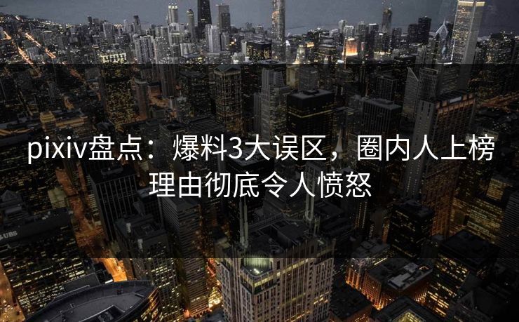 pixiv盘点：爆料3大误区，圈内人上榜理由彻底令人愤怒