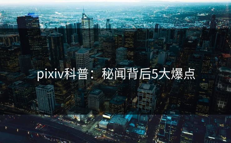 pixiv科普：秘闻背后5大爆点