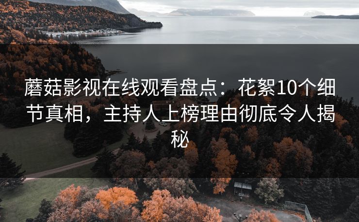蘑菇影视在线观看盘点：花絮10个细节真相，主持人上榜理由彻底令人揭秘