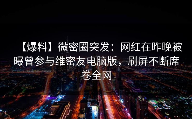 【爆料】微密圈突发：网红在昨晚被曝曾参与维密友电脑版，刷屏不断席卷全网