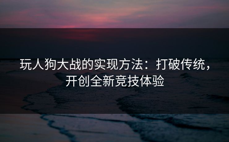 玩人狗大战的实现方法：打破传统，开创全新竞技体验