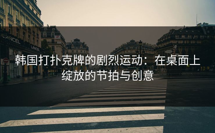 韩国打扑克牌的剧烈运动：在桌面上绽放的节拍与创意