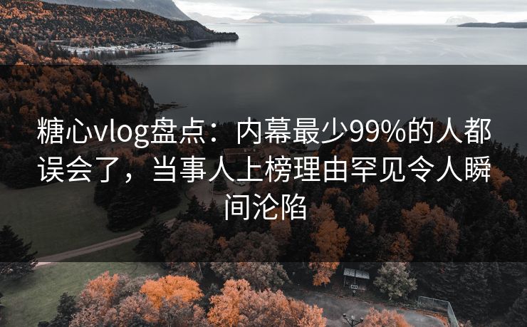 糖心vlog盘点：内幕最少99%的人都误会了，当事人上榜理由罕见令人瞬间沦陷