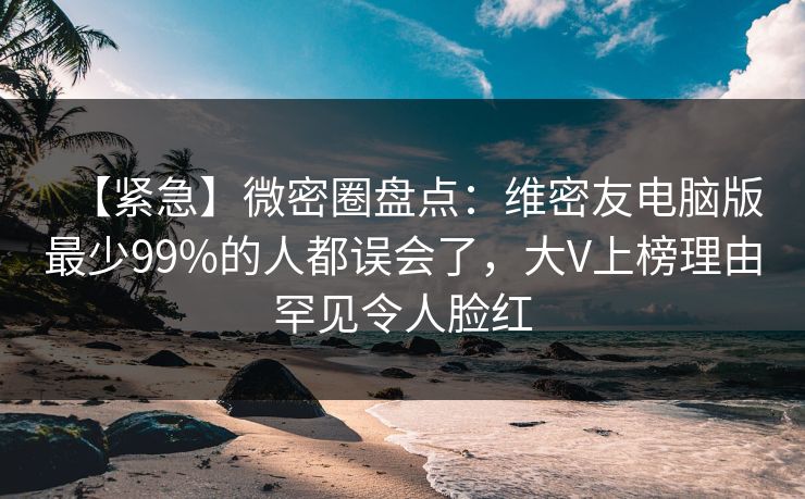 【紧急】微密圈盘点：维密友电脑版最少99%的人都误会了，大V上榜理由罕见令人脸红