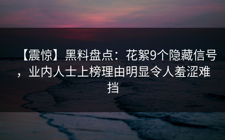 【震惊】黑料盘点：花絮9个隐藏信号，业内人士上榜理由明显令人羞涩难挡