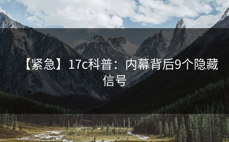 【紧急】17c科普：内幕背后9个隐藏信号