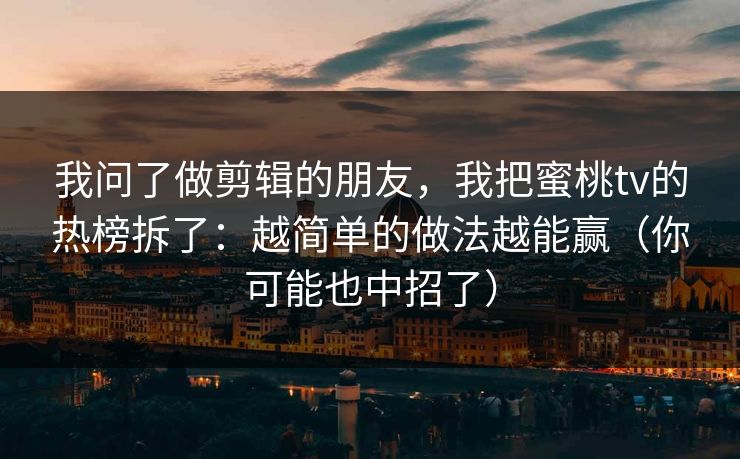 我问了做剪辑的朋友，我把蜜桃tv的热榜拆了：越简单的做法越能赢（你可能也中招了）