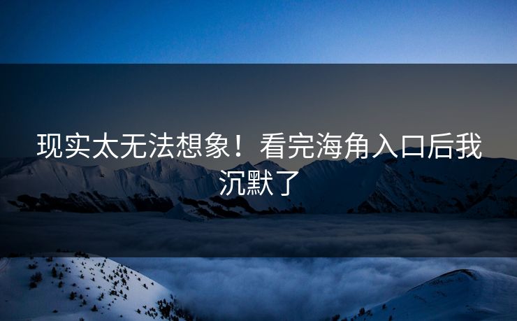 现实太无法想象!看完海角入口后我沉默了