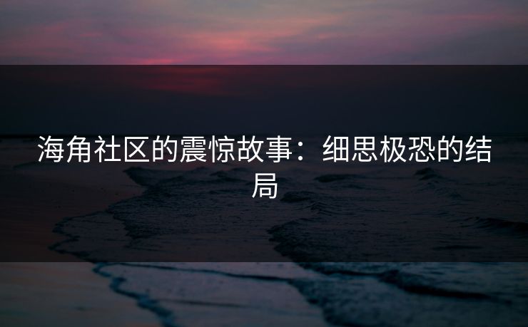 海角社区的震惊故事：细思极恐的结局