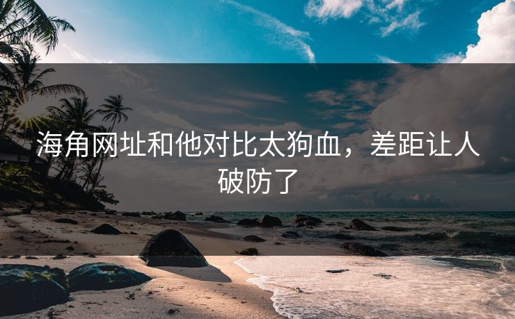 海角网址和他对比太狗血，差距让人破防了