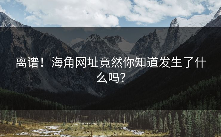 离谱！海角网址竟然你知道发生了什么吗？