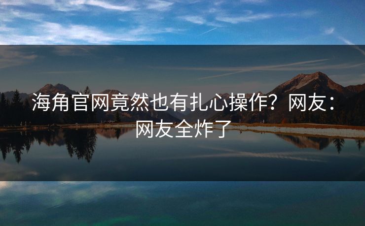 海角官网竟然也有扎心操作？网友：网友全炸了