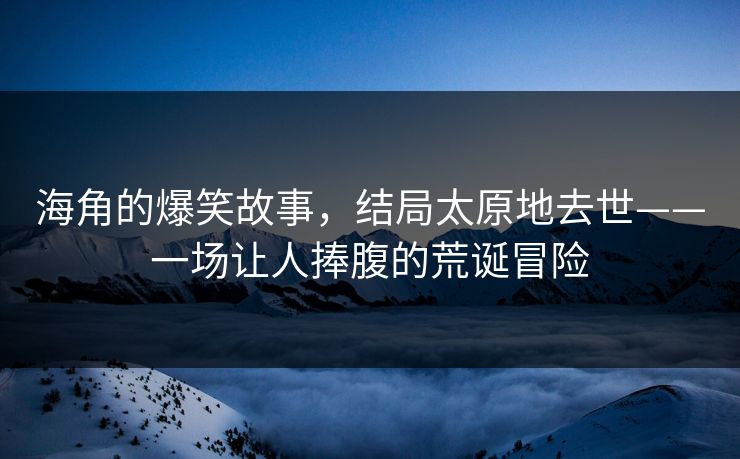海角的爆笑故事，结局太原地去世——一场让人捧腹的荒诞冒险