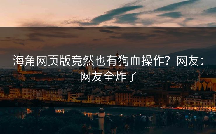 海角网页版竟然也有狗血操作？网友：网友全炸了