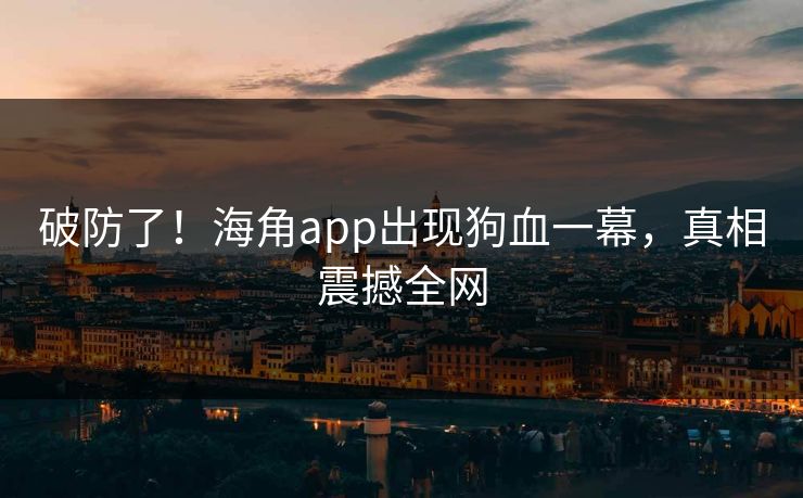 破防了！海角app出现狗血一幕，真相震撼全网