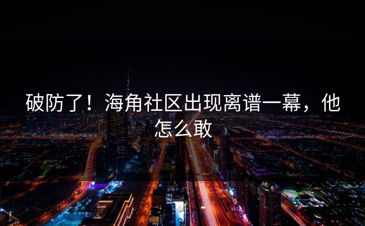 破防了！海角社区出现离谱一幕，他怎么敢