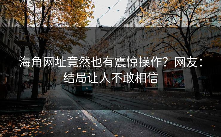 海角网址竟然也有震惊操作？网友：结局让人不敢相信