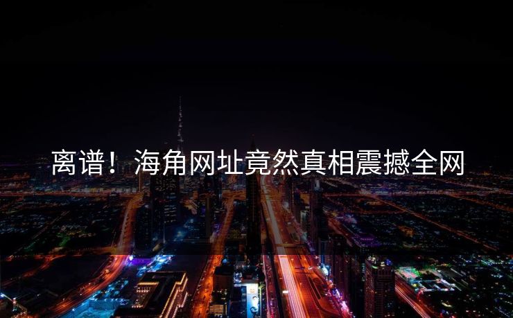 离谱！海角网址竟然真相震撼全网