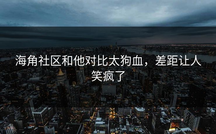 海角社区和他对比太狗血，差距让人笑疯了