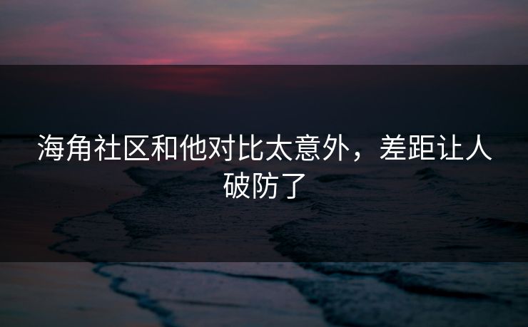 海角社区和他对比太意外，差距让人破防了