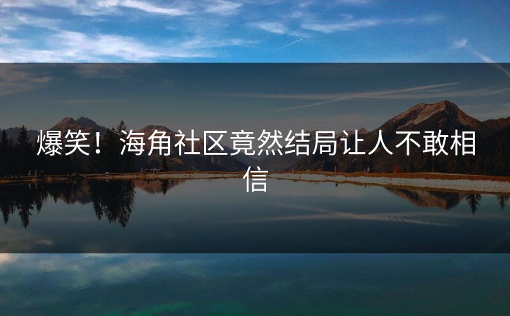 爆笑！海角社区竟然结局让人不敢相信