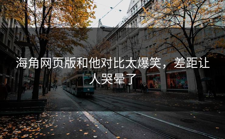 海角网页版和他对比太爆笑，差距让人哭晕了