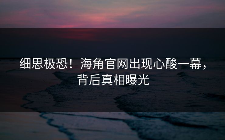 细思极恐！海角官网出现心酸一幕，背后真相曝光