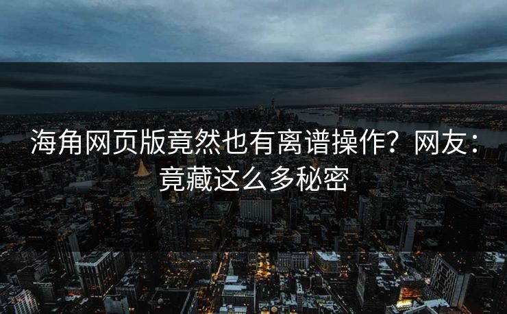 海角网页版竟然也有离谱操作？网友：竟藏这么多秘密
