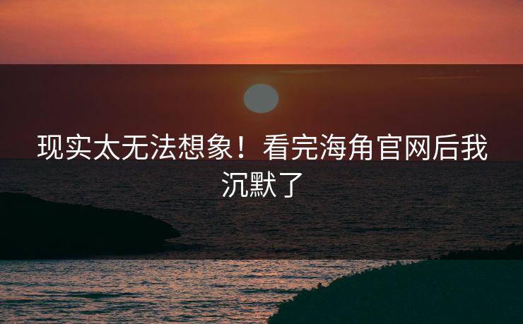 现实太无法想象！看完海角官网后我沉默了
