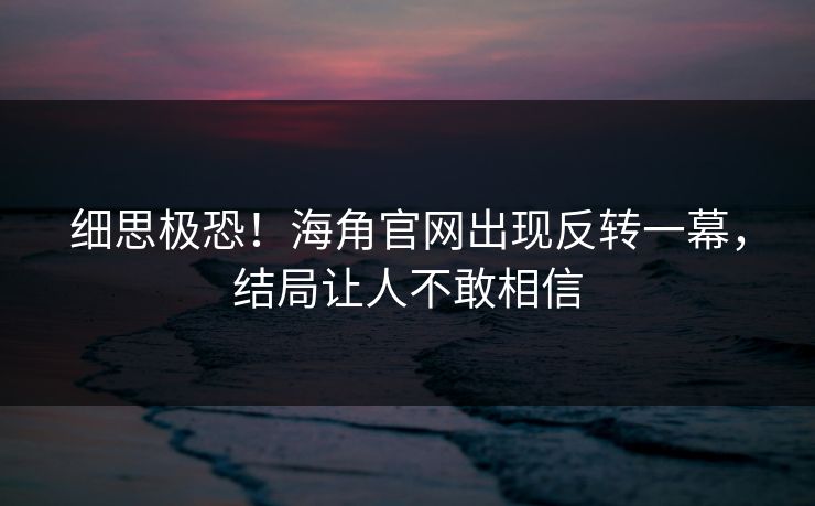 细思极恐！海角官网出现反转一幕，结局让人不敢相信