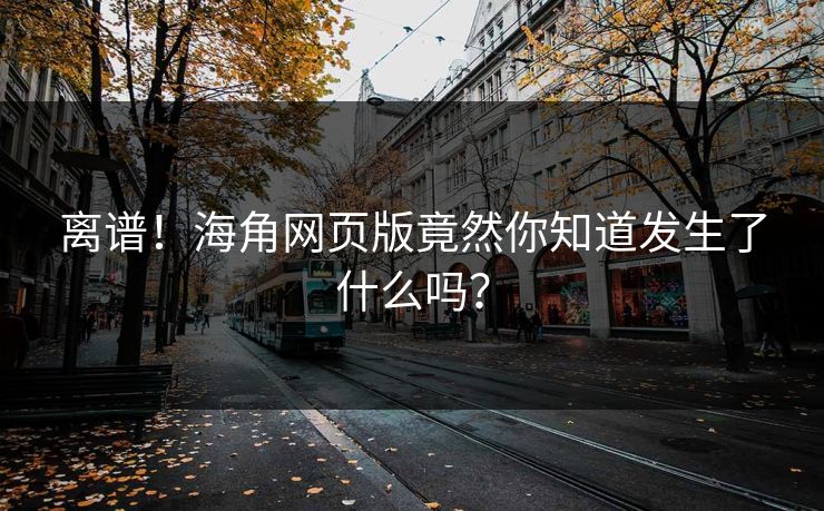 离谱！海角网页版竟然你知道发生了什么吗？