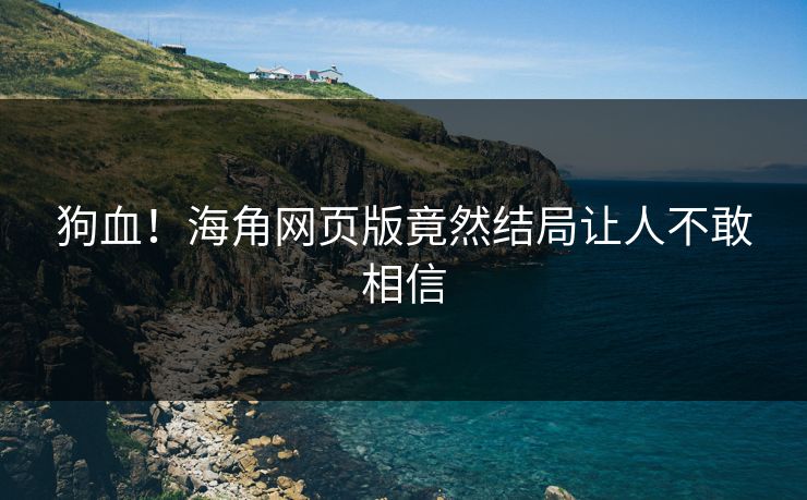 狗血！海角网页版竟然结局让人不敢相信