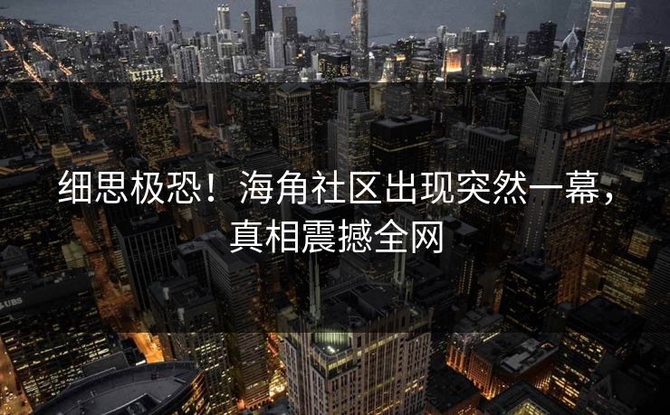 细思极恐！海角社区出现突然一幕，真相震撼全网