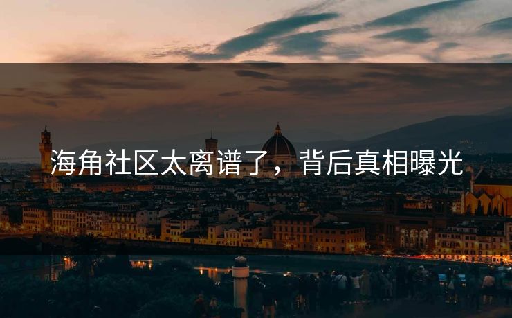 海角社区太离谱了，背后真相曝光