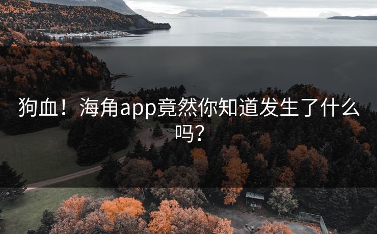 狗血！海角app竟然你知道发生了什么吗？