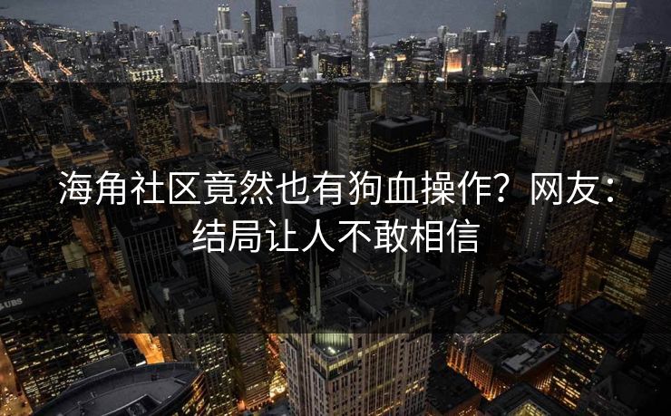 海角社区竟然也有狗血操作？网友：结局让人不敢相信