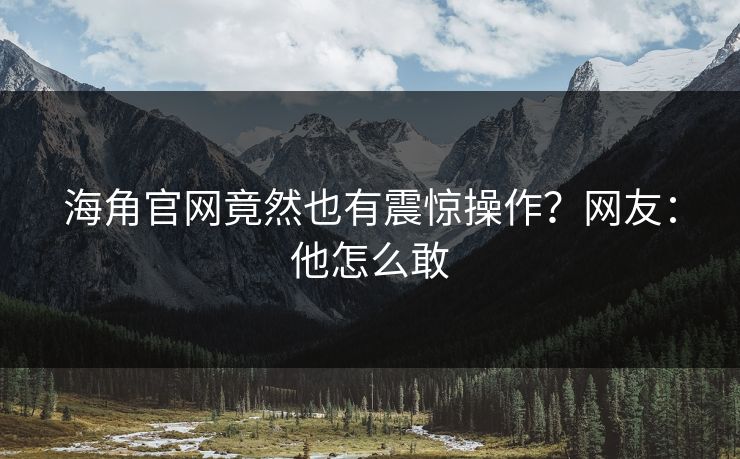 海角官网竟然也有震惊操作？网友：他怎么敢