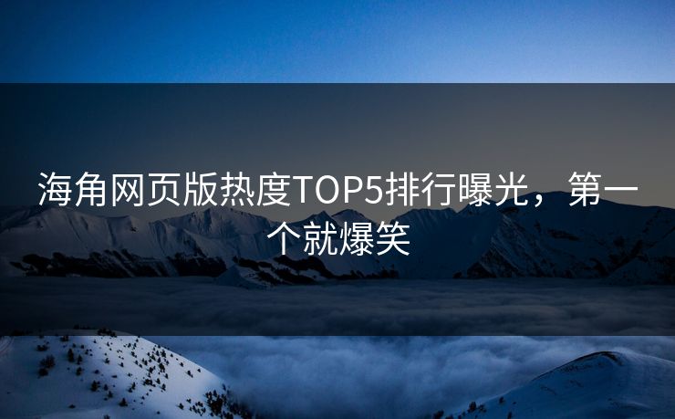 海角网页版热度TOP5排行曝光，第一个就爆笑