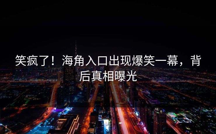 笑疯了！海角入口出现爆笑一幕，背后真相曝光