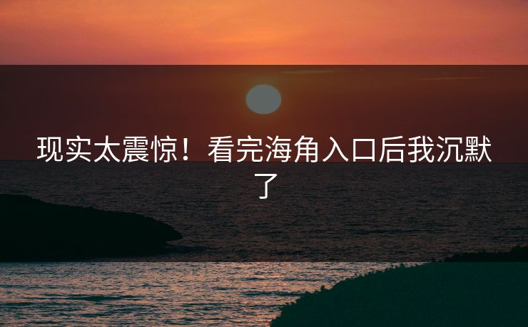 现实太震惊！看完海角入口后我沉默了